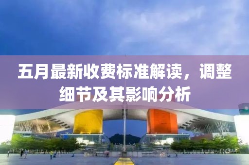 五月最新收费标准解读，调整细节及其影响分析