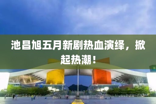 池昌旭五月新剧热血演绎，掀起热潮！