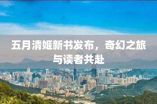 五月清姬新书发布，奇幻之旅与读者共赴