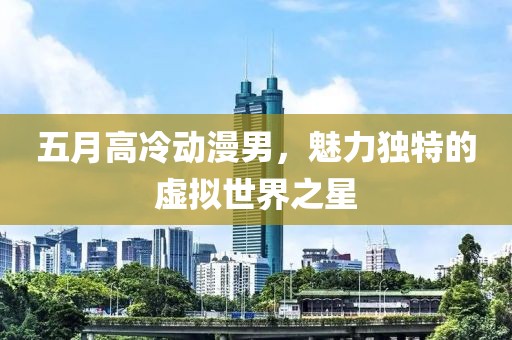 五月高冷动漫男，魅力独特的虚拟世界之星