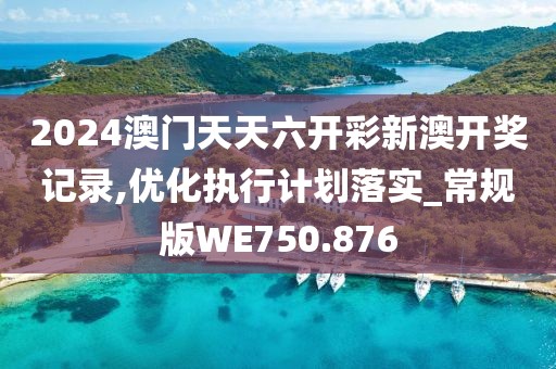 2024澳门天天六开彩新澳开奖记录,优化执行计划落实_常规版WE750.876