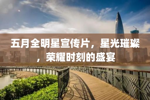 五月全明星宣传片，星光璀璨，荣耀时刻的盛宴