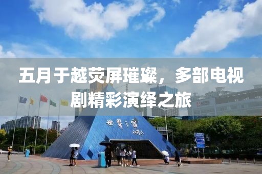 五月于越荧屏璀璨，多部电视剧精彩演绎之旅