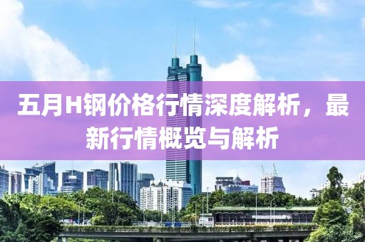 五月H钢价格行情深度解析，最新行情概览与解析