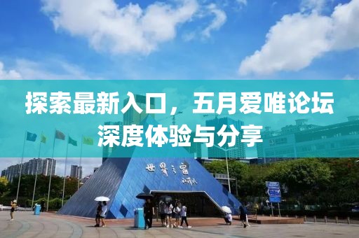 探索最新入口，五月爱唯论坛深度体验与分享