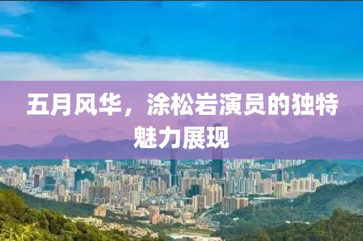 五月风华，涂松岩演员的独特魅力展现