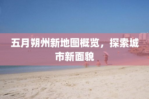五月朔州新地图概览，探索城市新面貌