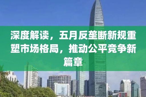 深度解读，五月反垄断新规重塑市场格局，推动公平竞争新篇章