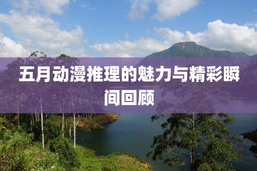 五月动漫推理的魅力与精彩瞬间回顾