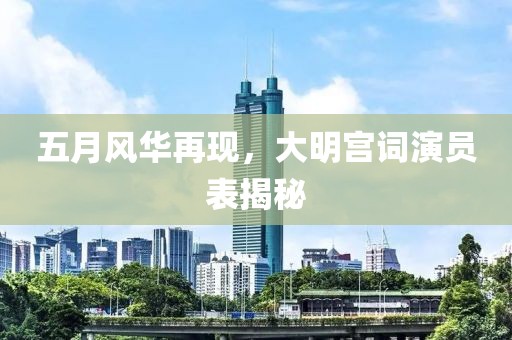 五月风华再现，大明宫词演员表揭秘
