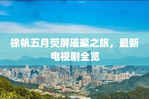 徐帆五月荧屏璀璨之旅，最新电视剧全览