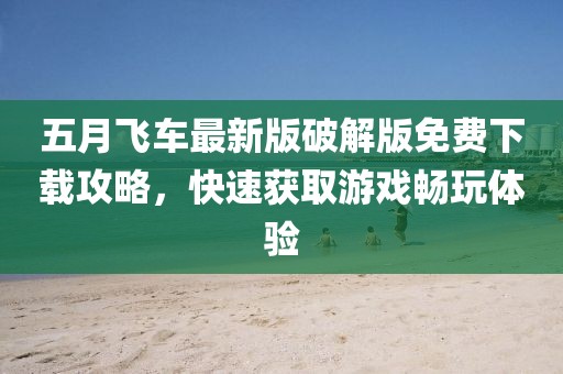 五月飞车最新版破解版免费下载攻略，快速获取游戏畅玩体验