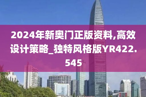 2024年新奥门正版资料,高效设计策略_独特风格版YR422.545