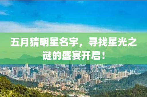 五月猜明星名字，寻找星光之谜的盛宴开启！