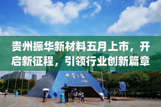 贵州振华新材料五月上市，开启新征程，引领行业创新篇章