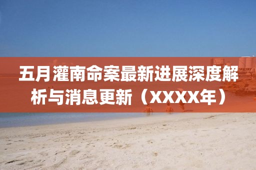 五月灌南命案最新进展深度解析与消息更新（XXXX年）