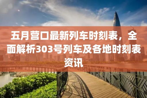 五月营口最新列车时刻表，全面解析303号列车及各地时刻表资讯