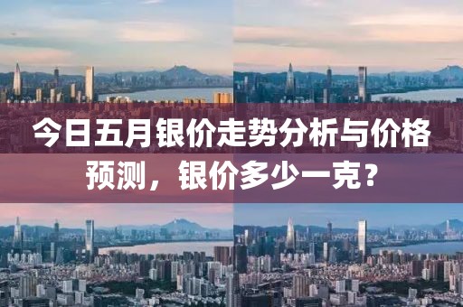 今日五月银价走势分析与价格预测，银价多少一克？