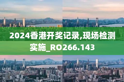 2024香港开奖记录,现场检测实施_RO266.143