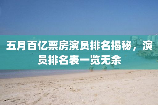 五月百亿票房演员排名揭秘，演员排名表一览无余