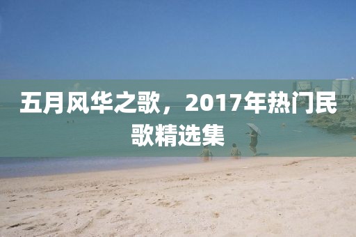 五月风华之歌，2017年热门民歌精选集