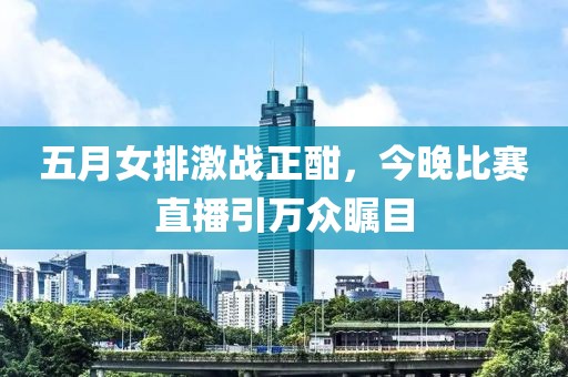 五月女排激战正酣，今晚比赛直播引万众瞩目