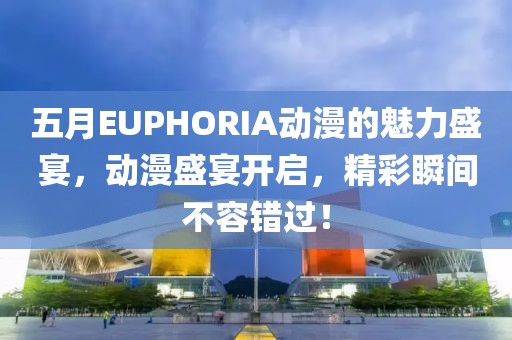 五月EUPHORIA动漫的魅力盛宴，动漫盛宴开启，精彩瞬间不容错过！