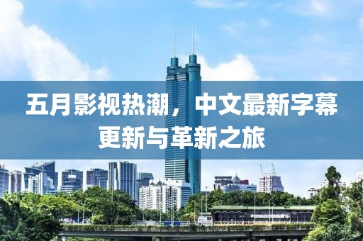 五月影视热潮，中文最新字幕更新与革新之旅