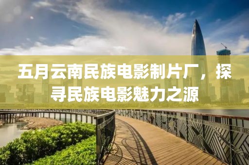 五月云南民族电影制片厂，探寻民族电影魅力之源