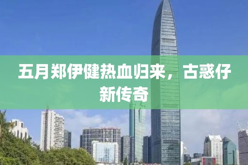 五月郑伊健热血归来，古惑仔新传奇