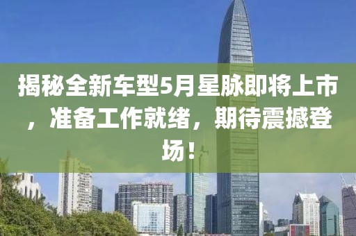 揭秘全新车型5月星脉即将上市，准备工作就绪，期待震撼登场！