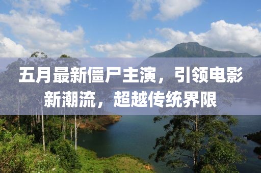五月最新僵尸主演，引领电影新潮流，超越传统界限