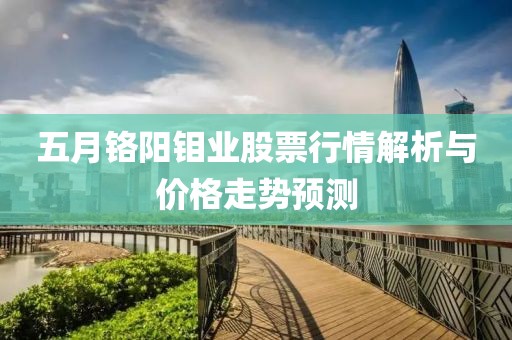 五月铬阳钼业股票行情解析与价格走势预测