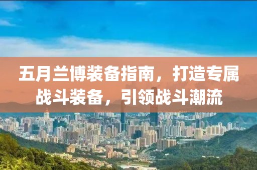 五月兰博装备指南，打造专属战斗装备，引领战斗潮流
