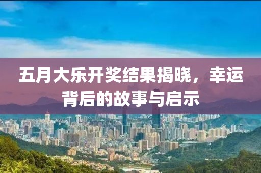 五月大乐开奖结果揭晓，幸运背后的故事与启示