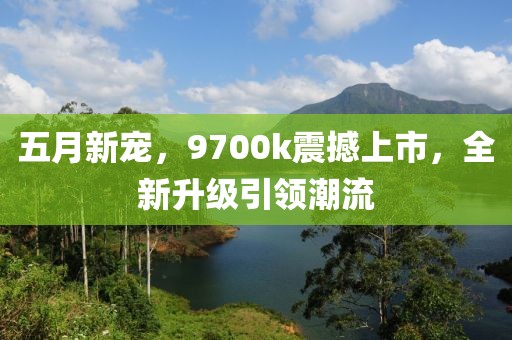 五月新宠，9700k震撼上市，全新升级引领潮流