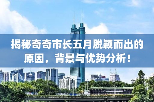 揭秘奇奇市长五月脱颖而出的原因，背景与优势分析！
