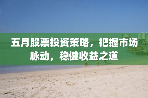 五月股票投资策略，把握市场脉动，稳健收益之道