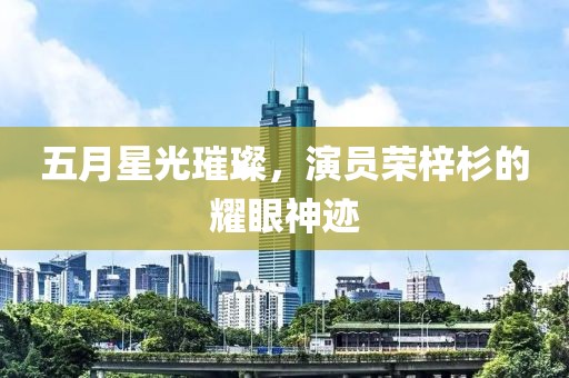 五月星光璀璨，演员荣梓杉的耀眼神迹