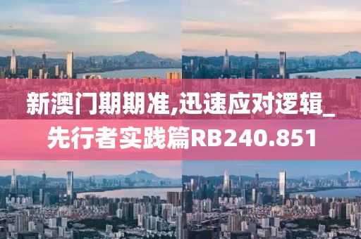 新澳门期期准,迅速应对逻辑_先行者实践篇RB240.851