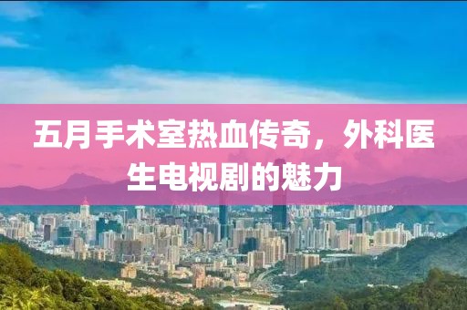 五月手术室热血传奇，外科医生电视剧的魅力