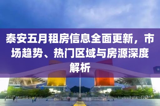 泰安五月租房信息全面更新，市场趋势、热门区域与房源深度解析