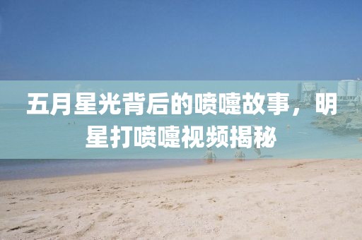 五月星光背后的喷嚏故事，明星打喷嚏视频揭秘