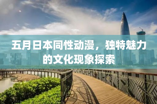 五月日本同性动漫，独特魅力的文化现象探索