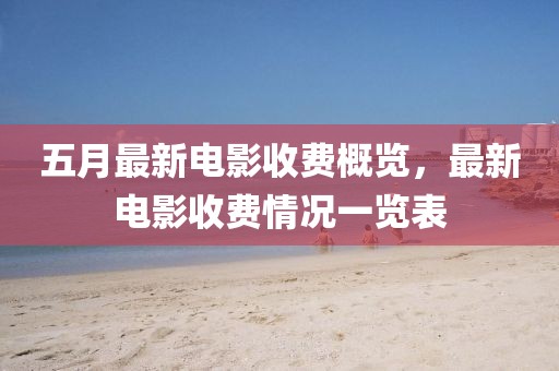 五月最新电影收费概览，最新电影收费情况一览表
