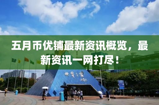 五月币优铺最新资讯概览，最新资讯一网打尽！