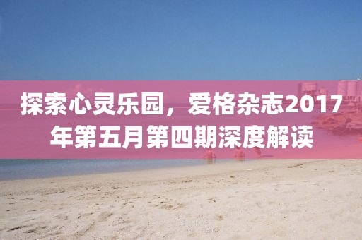 探索心灵乐园，爱格杂志2017年第五月第四期深度解读