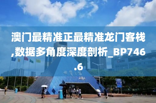 澳门最精准正最精准龙门客栈,数据多角度深度剖析_BP746.6