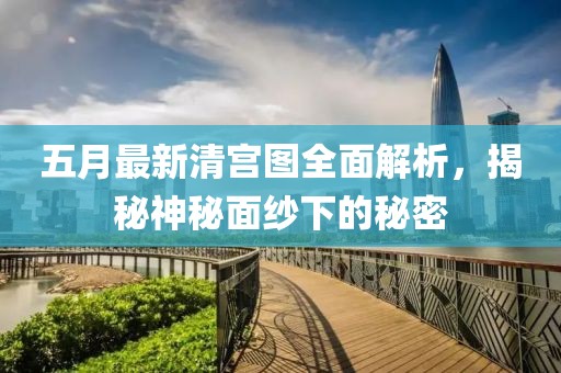 五月最新清宫图全面解析，揭秘神秘面纱下的秘密