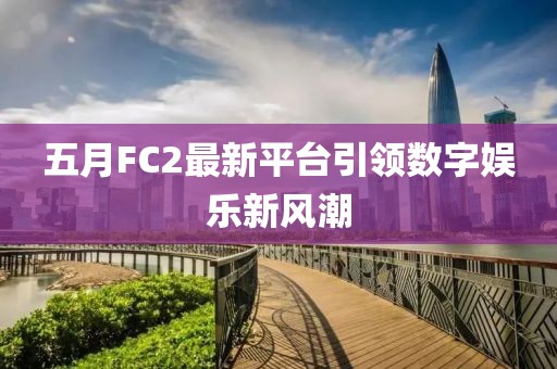 五月FC2最新平台引领数字娱乐新风潮